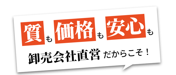 質も価格も安心も卸売会社直営だからこそ！